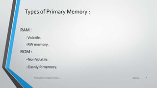 Types of Primary Memory :
RAM :
-Volatile.
-RW memory.
ROM :
-NonVolatile.
-Ossnly R memory.
7/31/2014Presentation on computer memory....... 6
 