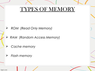 TYPES OF MEMORY
 ROM (Read Only Memory)
 RAM (Random Access Memory)
 Cache memory
 Flash memory
 