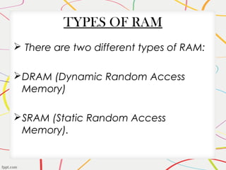 TYPES OF RAM
 There are two different types of RAM:
DRAM (Dynamic Random Access
Memory)
SRAM (Static Random Access
Memory).
 