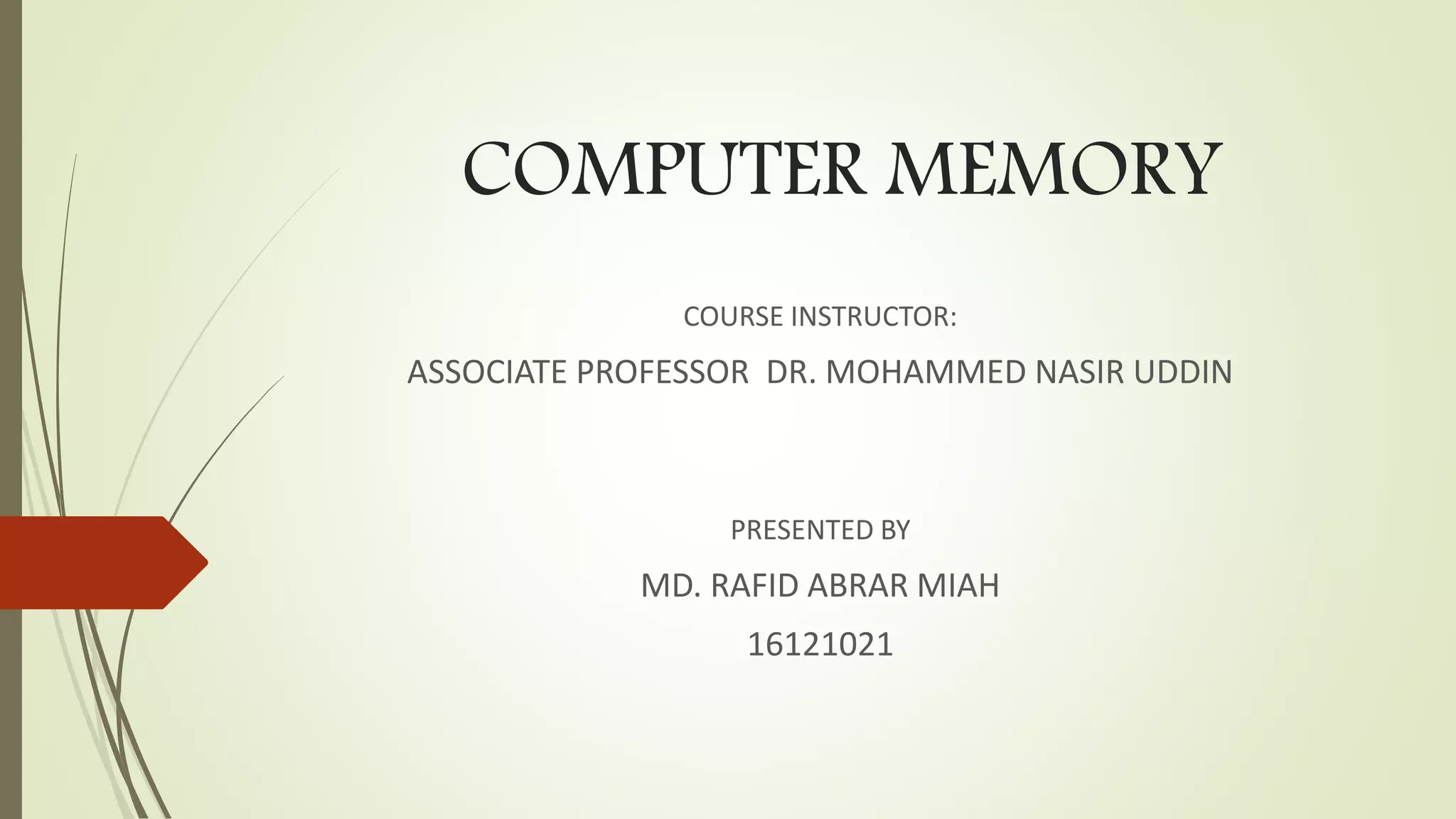 COMPUTER MEMORY
COURSE INSTRUCTOR:
ASSOCIATE PROFESSOR DR. MOHAMMED NASIR UDDIN
PRESENTED BY
MD. RAFID ABRAR MIAH
16121021
 