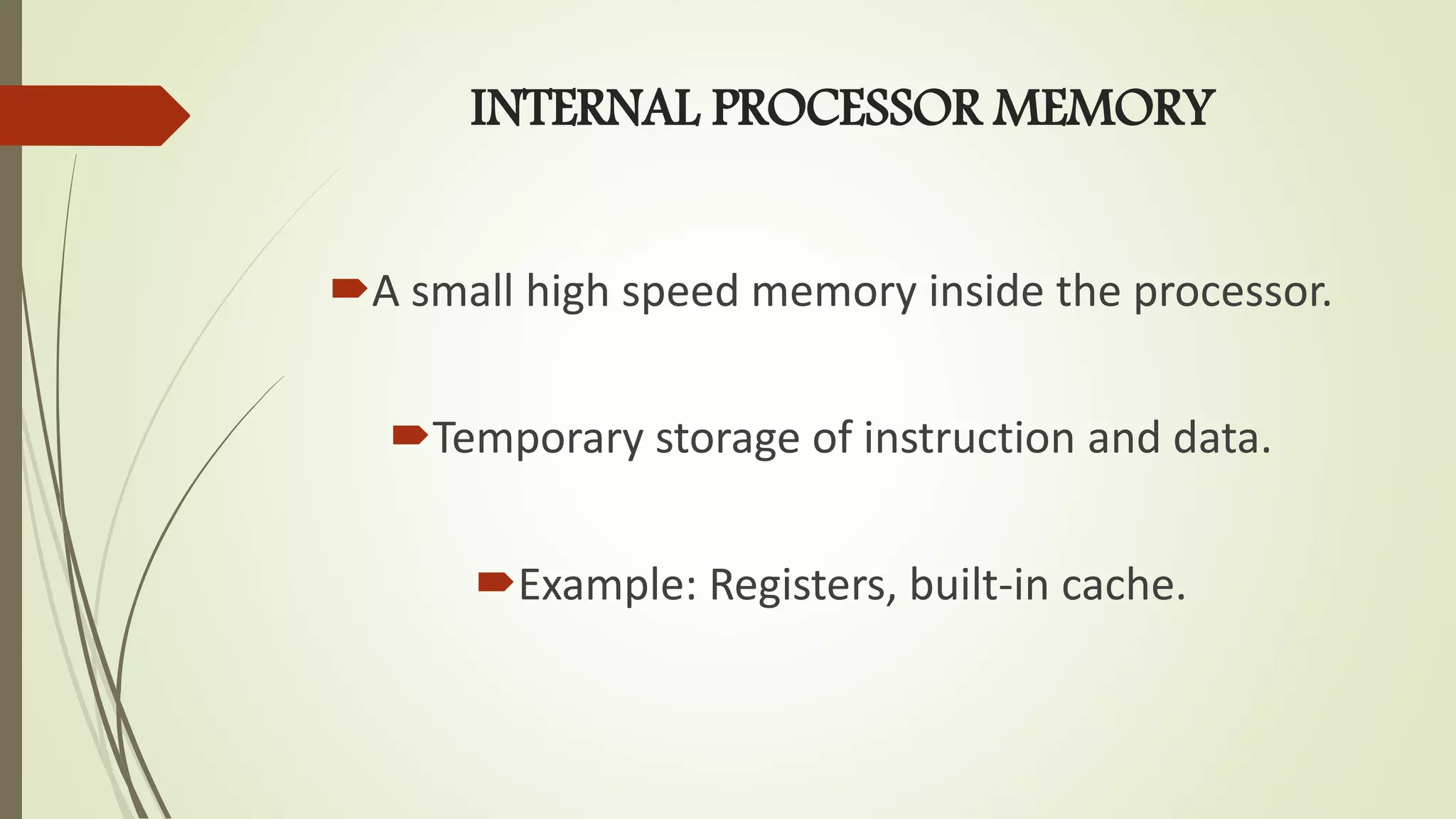 INTERNAL PROCESSOR MEMORY
A small high speed memory inside the processor.
Temporary storage of instruction and data.
Example: Registers, built-in cache.
 