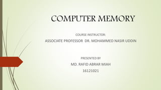 COMPUTER MEMORY
COURSE INSTRUCTOR:
ASSOCIATE PROFESSOR DR. MOHAMMED NASIR UDDIN
PRESENTED BY
MD. RAFID ABRAR MIAH
16121021
 