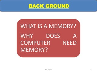 BACK GROUND
WHAT IS A MEMORY?
WHY DOES A
COMPUTER NEED
MEMORY?
RTI, Jaipur 2
 