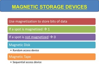 MAGNETIC STORAGE DEVICES
Use magnetization to store bits of data
If a spot is magnetized  1
If a spot is not magnetized  0
Magnetic Disk
• Random access device
Magnetic Tape
• Sequential access device
 