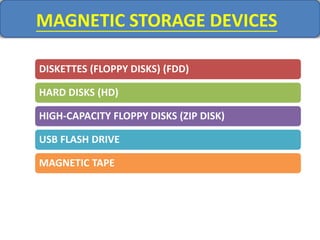 MAGNETIC STORAGE DEVICES
DISKETTES (FLOPPY DISKS) (FDD)
HARD DISKS (HD)
HIGH-CAPACITY FLOPPY DISKS (ZIP DISK)
USB FLASH DRIVE
MAGNETIC TAPE
 