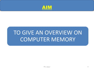 AIM
TO GIVE AN OVERVIEW ON
COMPUTER MEMORY
RTI, Jaipur 4
 