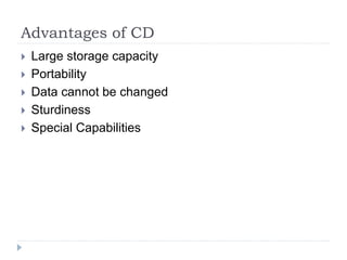 Advantages of CD
 Large storage capacity
 Portability
 Data cannot be changed
 Sturdiness
 Special Capabilities
 