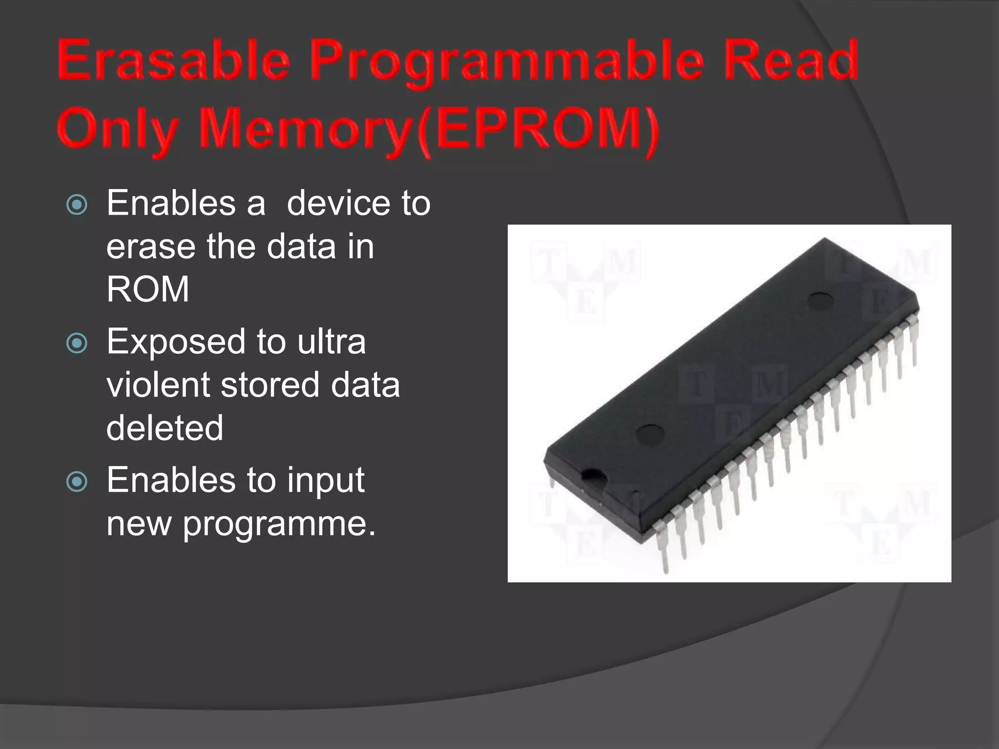  Enables a device to
erase the data in
ROM
 Exposed to ultra
violent stored data
deleted
 Enables to input
new programme.
 