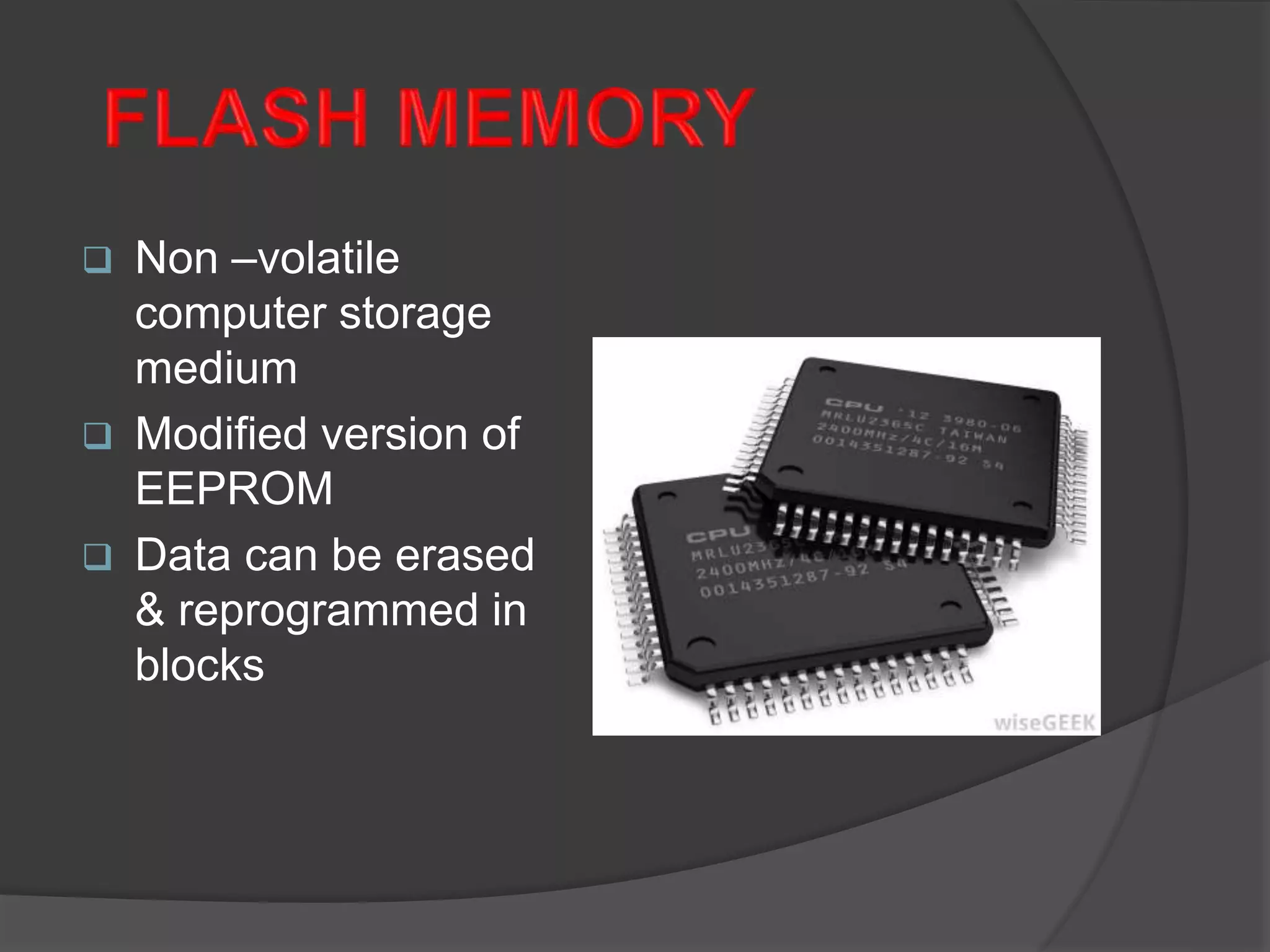  Non –volatile
computer storage
medium
 Modified version of
EEPROM
 Data can be erased
& reprogrammed in
blocks
 