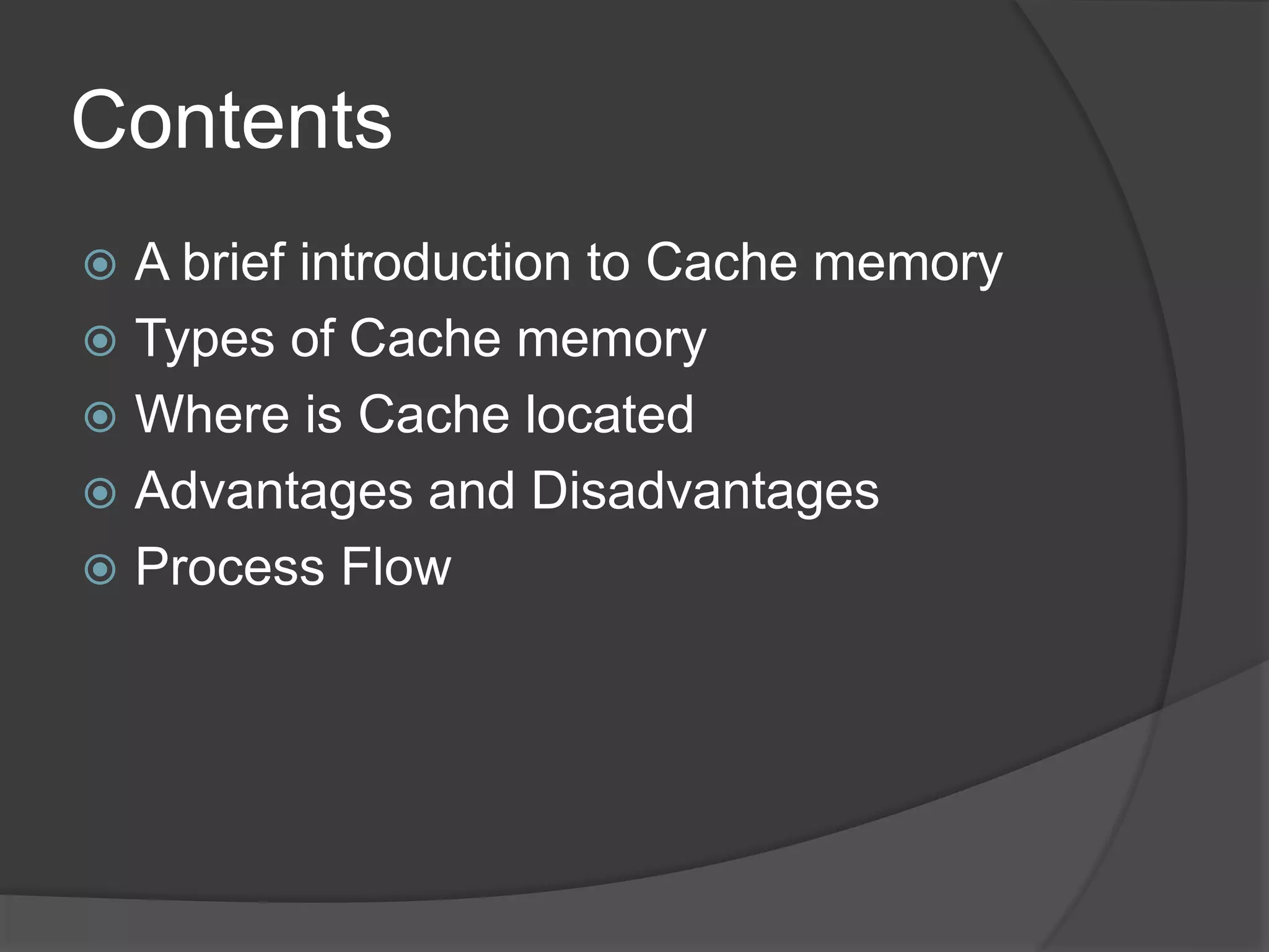 Contents
 A brief introduction to Cache memory
 Types of Cache memory
 Where is Cache located
 Advantages and Disadvantages
 Process Flow
 