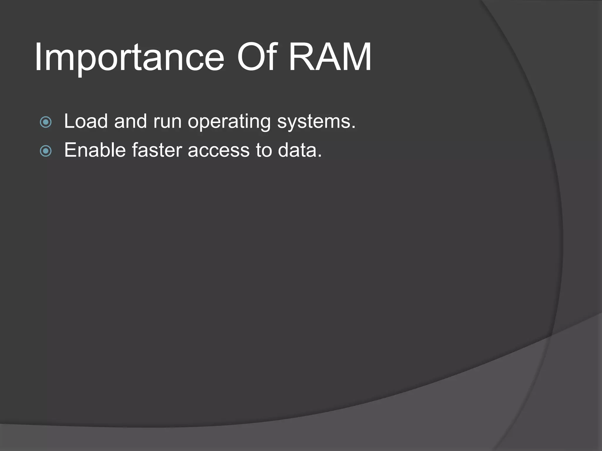 Importance Of RAM
 Load and run operating systems.
 Enable faster access to data.
 