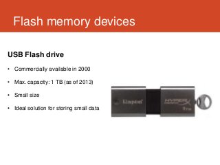 Flash memory devices

USB Flash drive
• Commercially available in 2000

• Max. capacity: 1 TB (as of 2013)

• Small size

• Ideal solution for storing small data
 