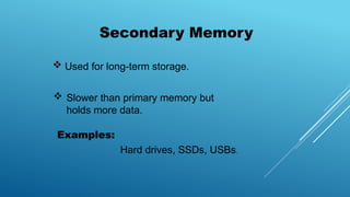 Secondary Memory
 Used for long-term storage.
 Slower than primary memory but
holds more data.
Examples:
Hard drives, SSDs, USBs.
 