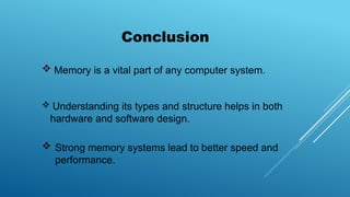 Conclusion
 Understanding its types and structure helps in both
hardware and software design.
 Strong memory systems lead to better speed and
performance.
 Memory is a vital part of any computer system.
 