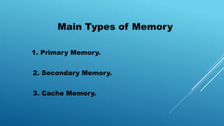 Main Types of Memory
1. Primary Memory.
2. Secondary Memory.
3. Cache Memory.
 