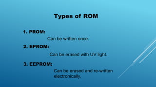 Types of ROM
1. PROM:
2. EPROM:
3. EEPROM:
Can be written once.
Can be erased with UV light.
Can be erased and re-written
electronically.
 