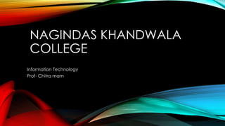 NAGINDAS KHANDWALA
COLLEGE
Information Technology
Prof- Chitra mam
 