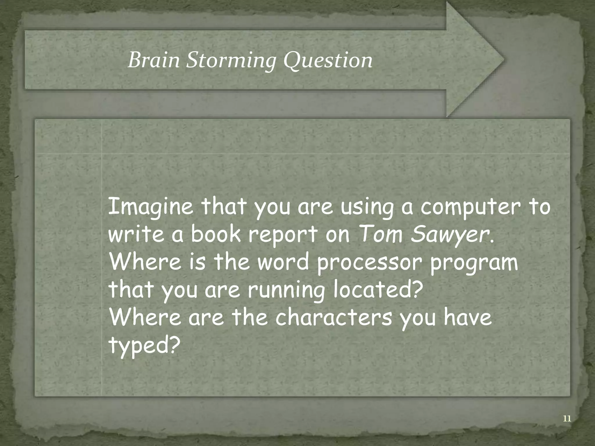 11
Imagine that you are using a computer to
write a book report on Tom Sawyer.
Where is the word processor program
that you are running located?
Where are the characters you have
typed?
Brain Storming Question
 