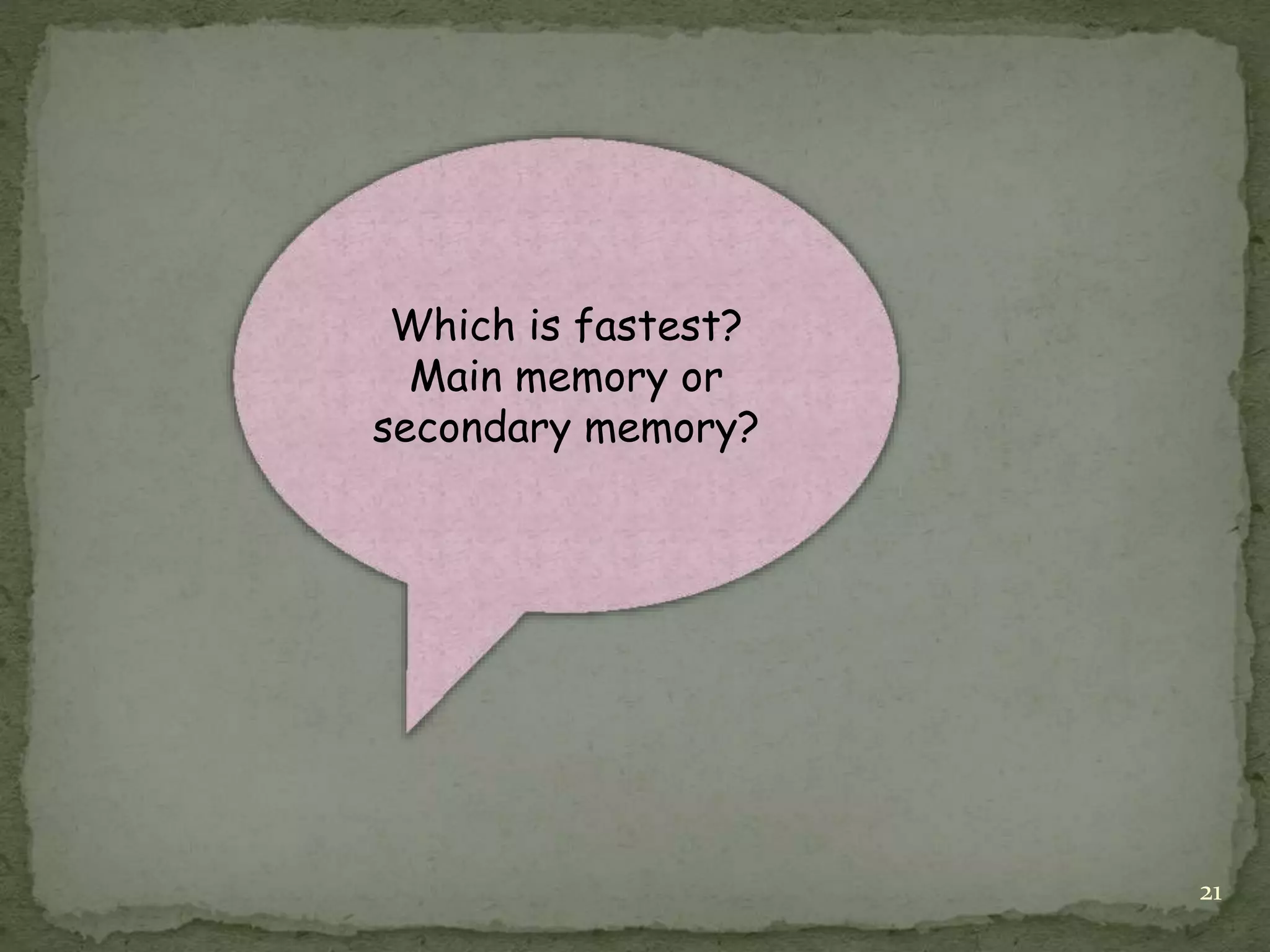 21
Which is fastest?
Main memory or
secondary memory?
 