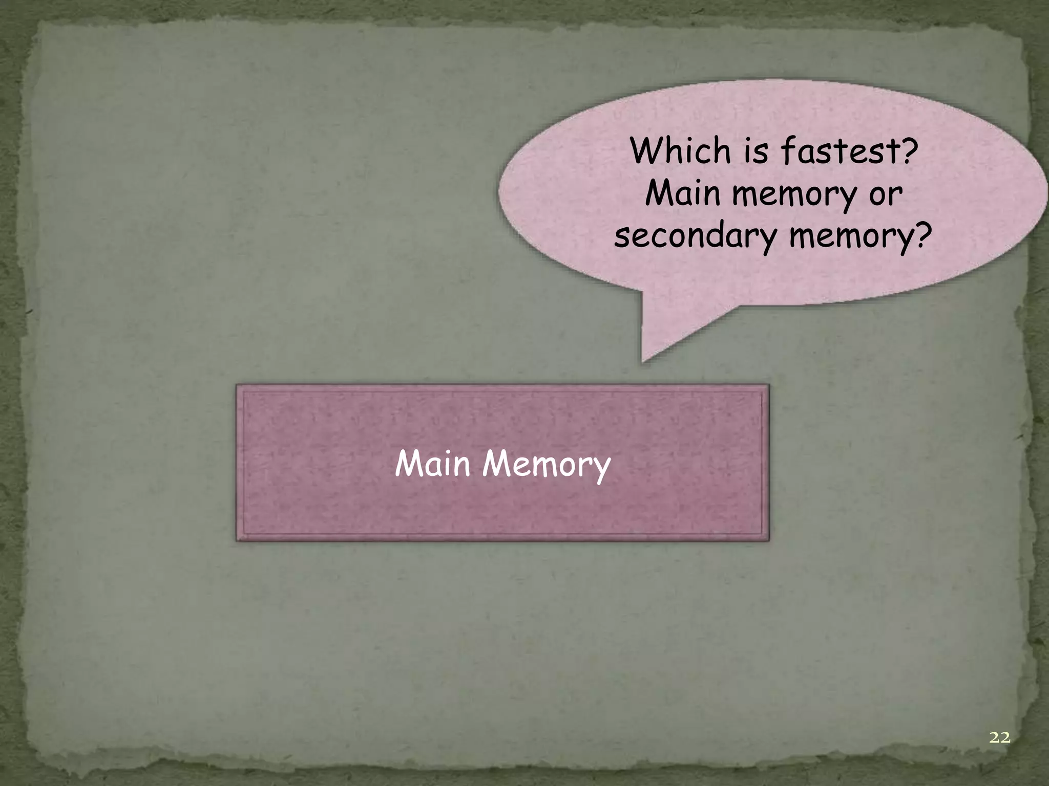 22
Main Memory
Which is fastest?
Main memory or
secondary memory?
 