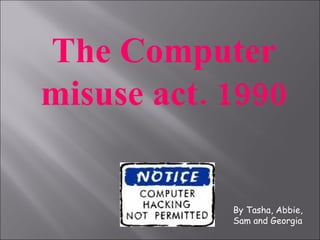 The Computer misuse act. 1990 By Tasha, Abbie, Sam and Georgia 