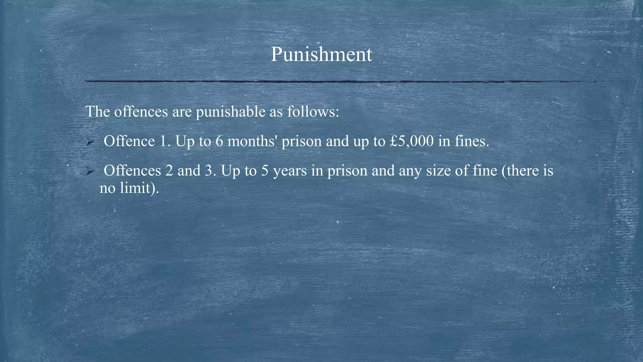 The offences are punishable as follows:
 Offence 1. Up to 6 months' prison and up to £5,000 in fines.
 Offences 2 and 3. Up to 5 years in prison and any size of fine (there is
no limit).
Punishment
 
