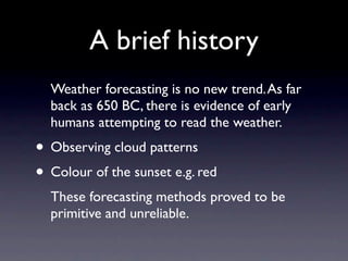 A brief history
  Weather forecasting is no new trend. As far
  back as 650 BC, there is evidence of early
  humans attemp...