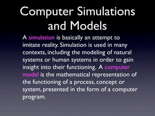Computer Simulations
   and Models
A simulation is basically an attempt to
imitate reality. Simulation is used in many
con...