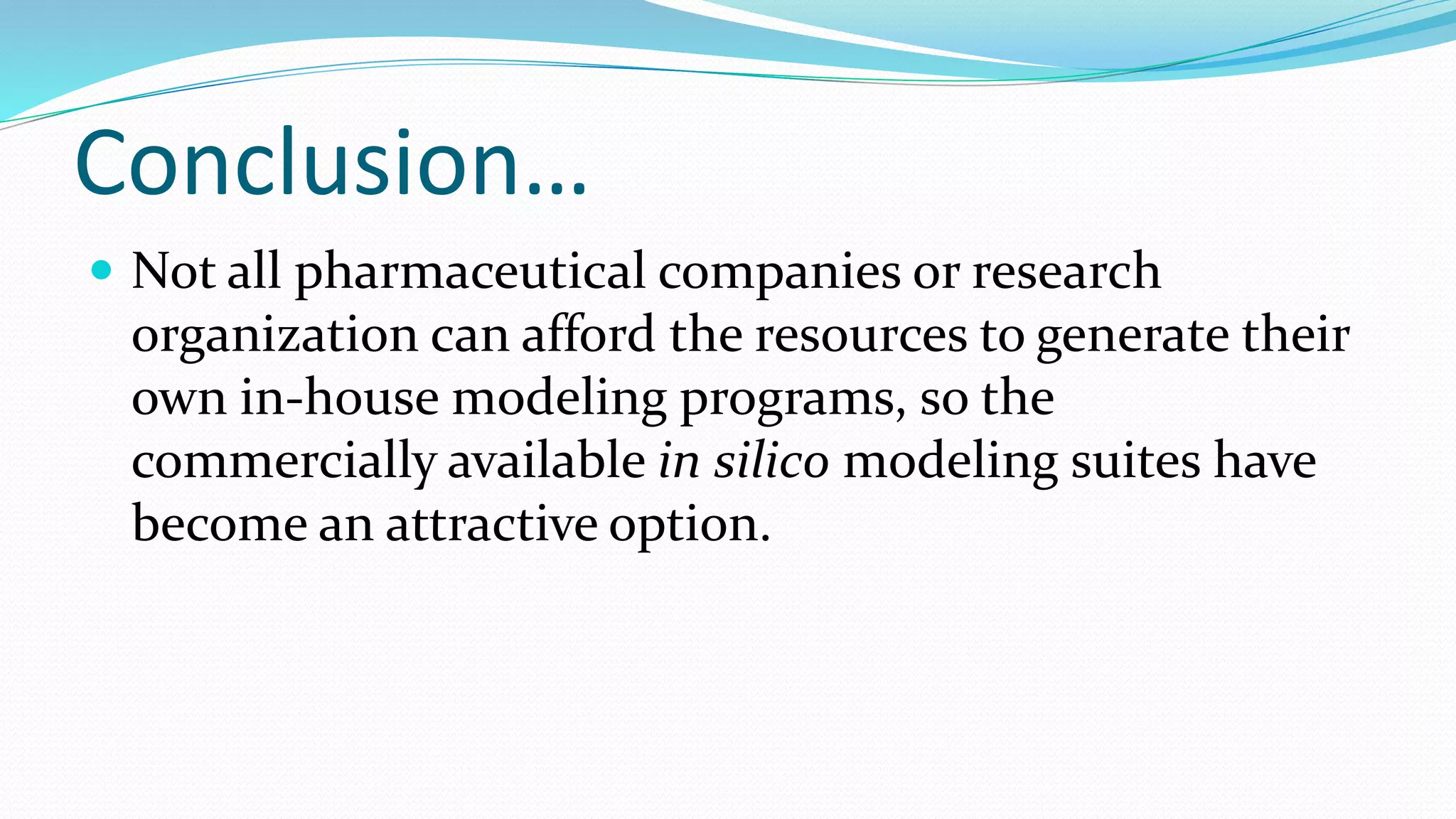 Conclusion…
 Not all pharmaceutical companies or research
organization can afford the resources to generate their
own in-house modeling programs, so the
commercially available in silico modeling suites have
become an attractive option.
 