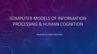 COMPUTER MODELS OF INFORMATION
PROCESSING & HUMAN COGNITION
PRESENTED BY: RABIA JAVED IQBAL
 