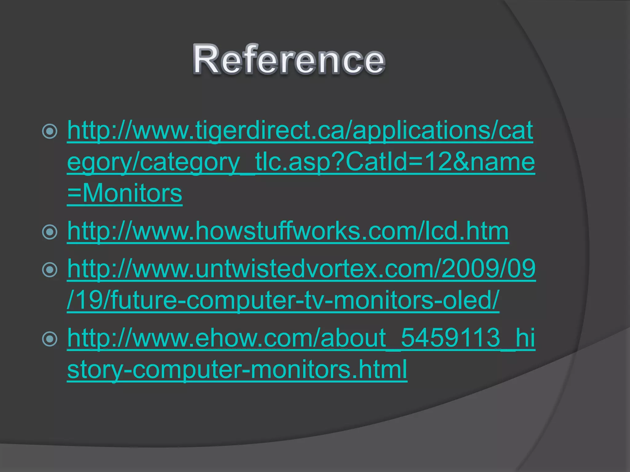 Referencehttp://www.tigerdirect.ca/applications/category/category_tlc.asp?CatId=12&name=Monitorshttp://www.howstuffworks.com/lcd.htmhttp://www.untwistedvortex.com/2009/09/19/future-computer-tv-monitors-oled/http://www.ehow.com/about_5459113_history-computer-monitors.html