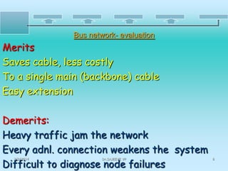 Bus network- evaluation

Merits
Saves cable, less costly
To a single main (backbone) cable
Easy extension
Demerits:
Heavy traffic jam the network
Every adnl. connection weakens the system
Difficult to diagnose node failures
2/2/2014

Dr.SAJEEVE VP

8

 