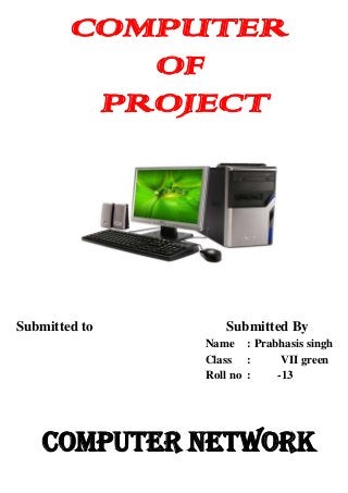 COMPUTER
OF
PROJECT

Submitted to

Submitted By
Name : Prabhasis singh
Class :
VII green
Roll no :
-13

Computer Network

 