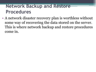 Network Backup and Restore
  Procedures
• A network disaster recovery plan is worthless without
  some way of recovering the data stored on the server.
  This is where network backup and restore procedures
  come in.
 
