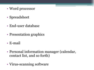 • Word processor

• Spreadsheet

• End-user database

• Presentation graphics

• E-mail

• Personal information manager (calendar,
  contact list, and so forth)

• Virus-scanning software
 