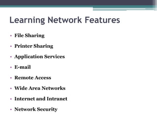 Learning Network Features
• File Sharing

• Printer Sharing

• Application Services

• E-mail

• Remote Access

• Wide Area Networks

• Internet and Intranet

• Network Security
 