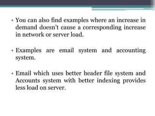 • You can also find examples where an increase in
  demand doesn’t cause a corresponding increase
  in network or server load.

• Examples are email system and accounting
  system.

• Email which uses better header file system and
  Accounts system with better indexing provides
  less load on server.
 