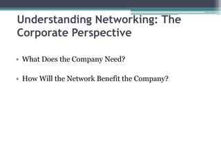 Understanding Networking: The
Corporate Perspective

• What Does the Company Need?

• How Will the Network Benefit the Company?
 