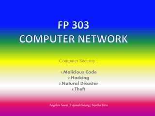 Computer Security : 
1.Malicious Code 
2.Hacking 
3.Natural Disaster 
4.Theft 
Angelina Sawai | Hajimah Sulong | Martha Tirza 
 