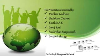 This Presentation is presented by:
 Vaibhav Gadhave
 Shubham Chavan
 Karthik A.K.
 Suraj Soni
 Sudarshan Suryavanshi
 Swapnil Shedge
On the topic Computer Network
 
