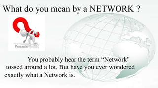 What do you mean by a NETWORK ?
You probably hear the term “Network"
tossed around a lot. But have you ever wondered
exactly what a Network is.
 