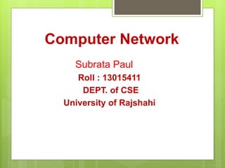 Computer Network
Subrata Paul
Roll : 13015411
DEPT. of CSE
University of Rajshahi
 