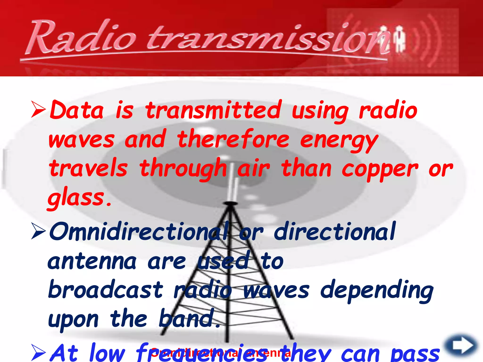 Omnidirectional antenna
Data is transmitted using radio
waves and therefore energy
travels through air than copper or
glass.
Omnidirectional or directional
antenna are used to
broadcast radio waves depending
upon the band.
At low frequencies they can pass
 