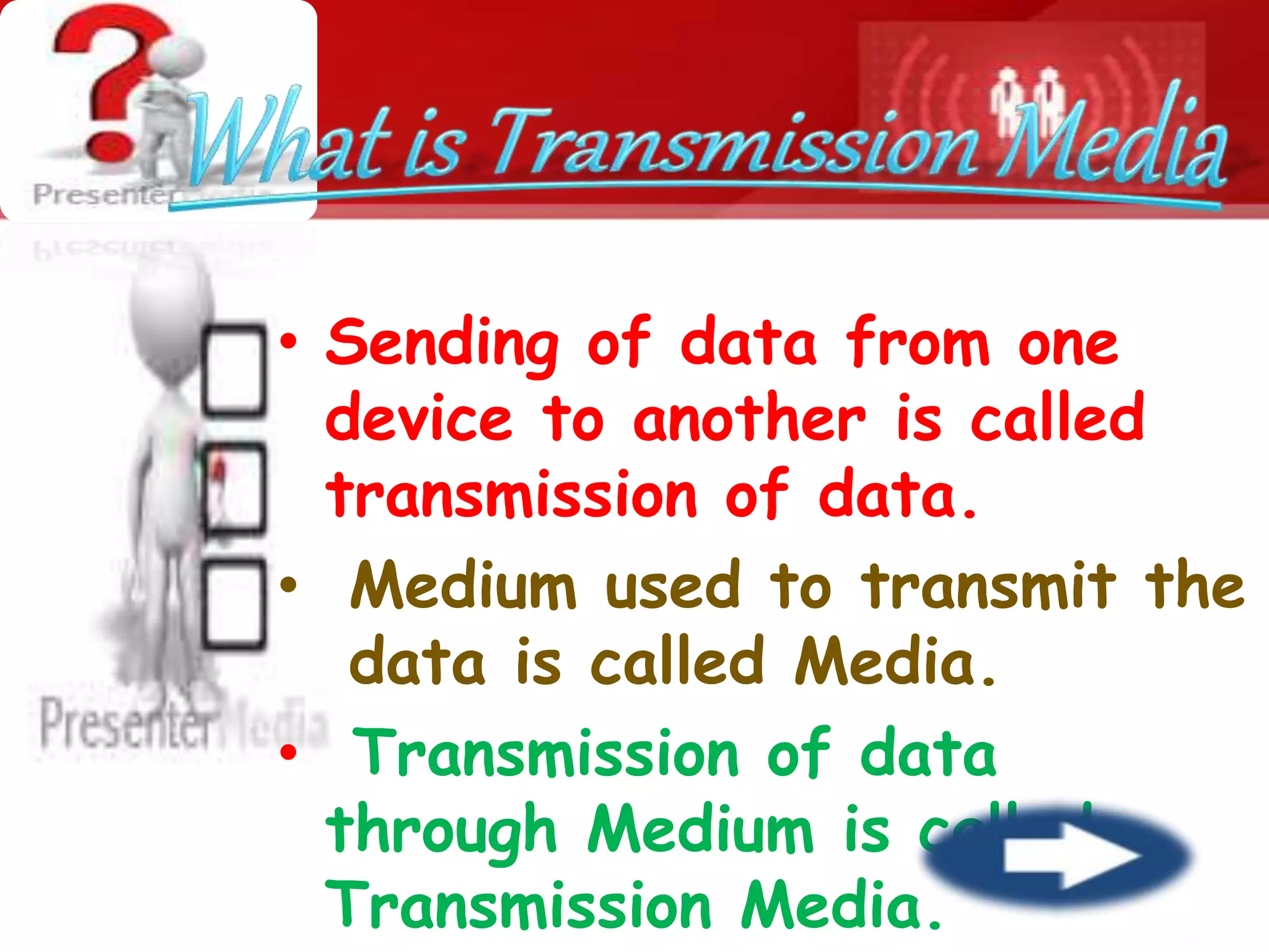 • Sending of data from one
device to another is called
transmission of data.
• Medium used to transmit the
data is called Media.
• Transmission of data
through Medium is called
Transmission Media.
 