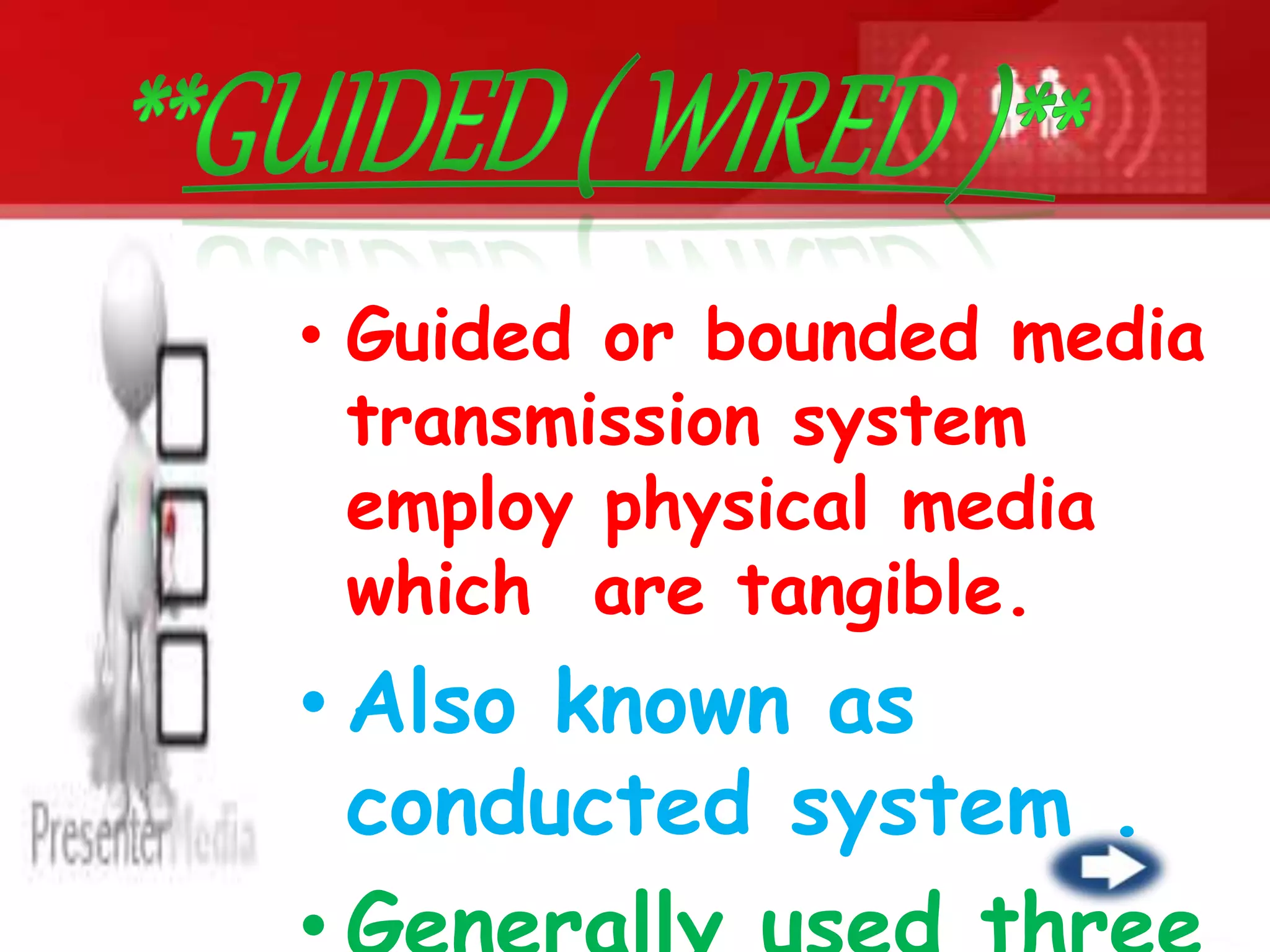 • Guided or bounded media
transmission system
employ physical media
which are tangible.
• Also known as
conducted system .
 