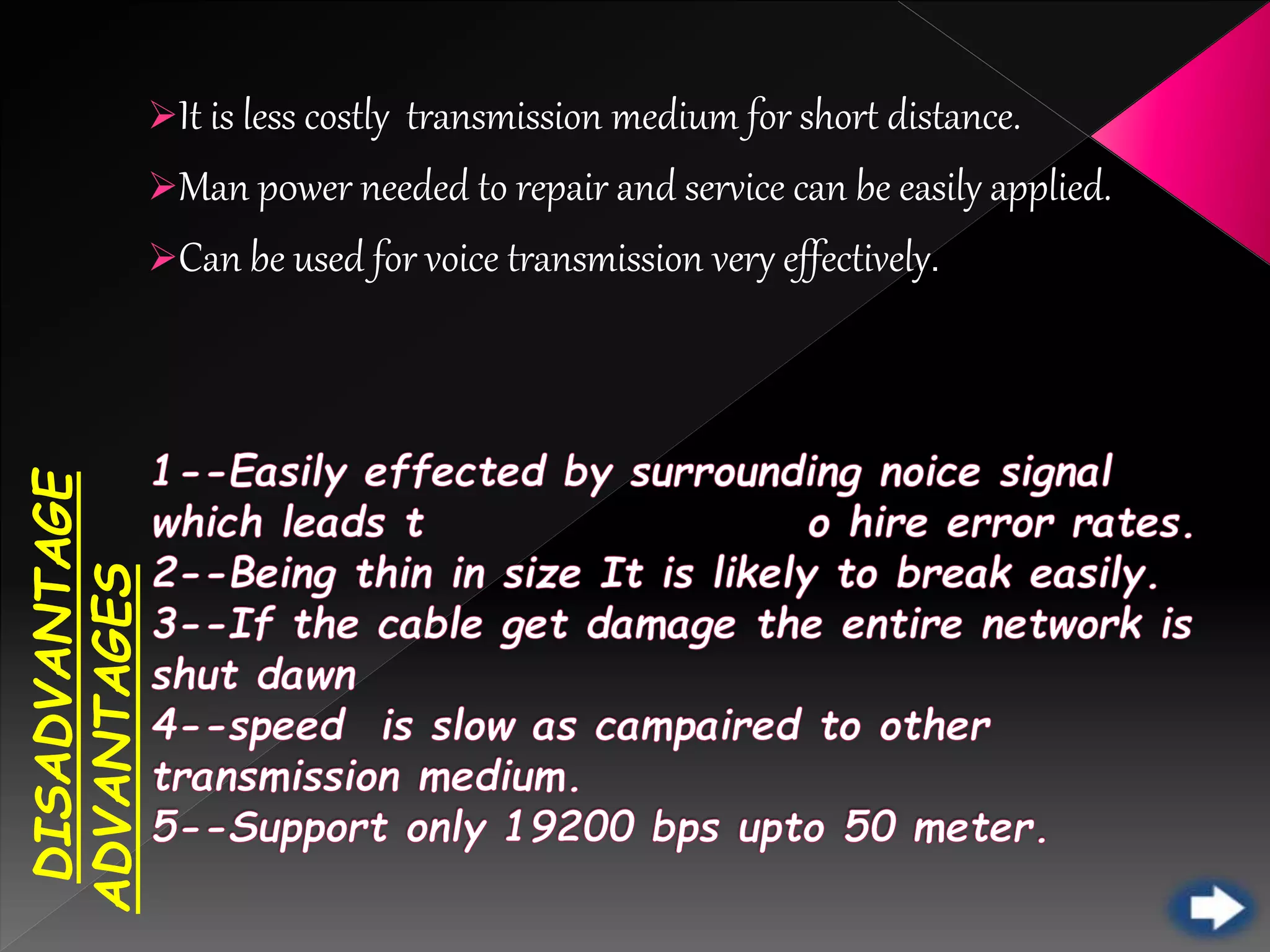 DISADVANTAGE
ADVANTAGESIt is less costly transmission medium for short distance.
Man p0wer needed to repair and service can be easily applied.
Can be used for voice transmission very effectively.
 