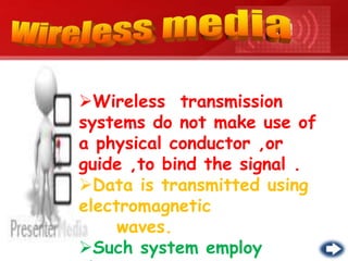 Wireless transmission
systems do not make use of
a physical conductor ,or
guide ,to bind the signal .
Data is transmitted using
electromagnetic
waves.
Such system employ
 