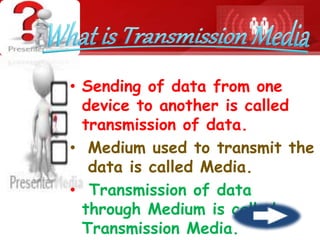 • Sending of data from one
device to another is called
transmission of data.
• Medium used to transmit the
data is called Media.
• Transmission of data
through Medium is called
Transmission Media.
 