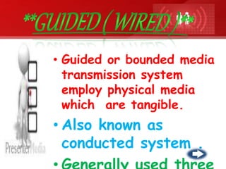 • Guided or bounded media
transmission system
employ physical media
which are tangible.
• Also known as
conducted system .
 