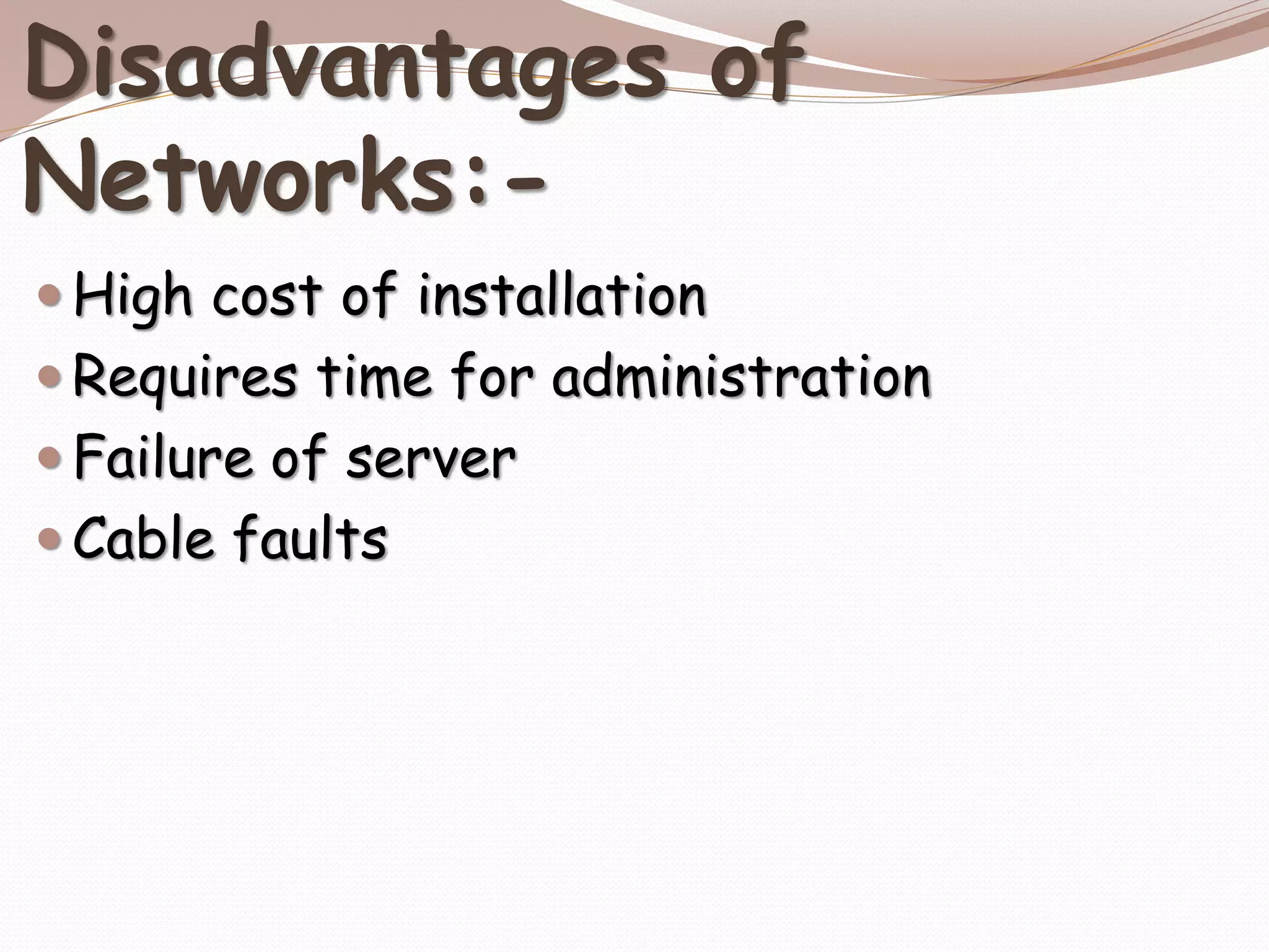 Disadvantages of
Networks:-
 High cost of installation
 Requires time for administration
 Failure of server
 Cable faults
 